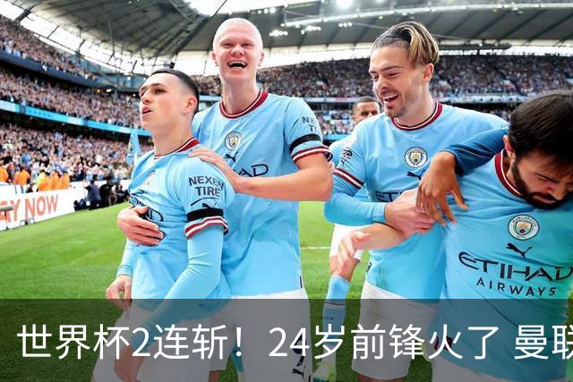 世界杯2连斩！24岁前锋火了 曼联球迷请愿：砸锅卖铁也要签他